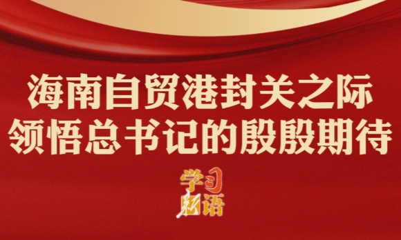 学习新语｜海南自贸港封关之际，领悟总书记的殷殷期待