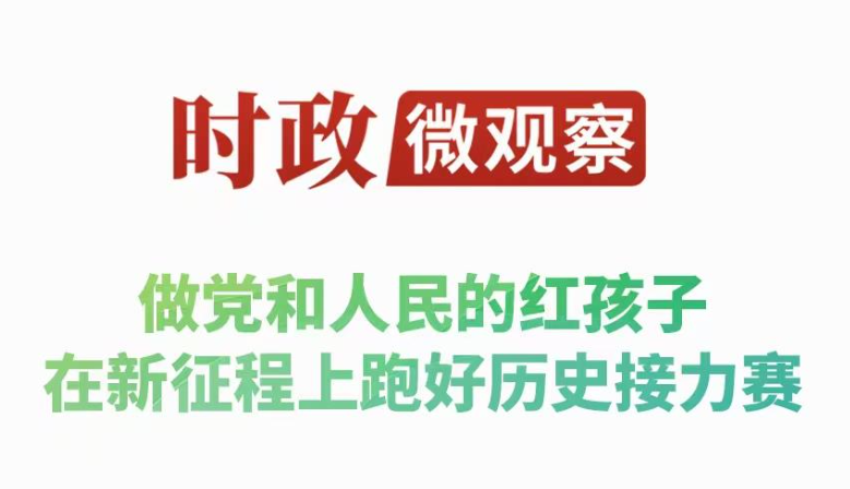 时政微观察丨争做新时代好少年 跑好历史接力赛