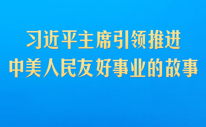 习近平主席引领推进中美人民友好事业的故事