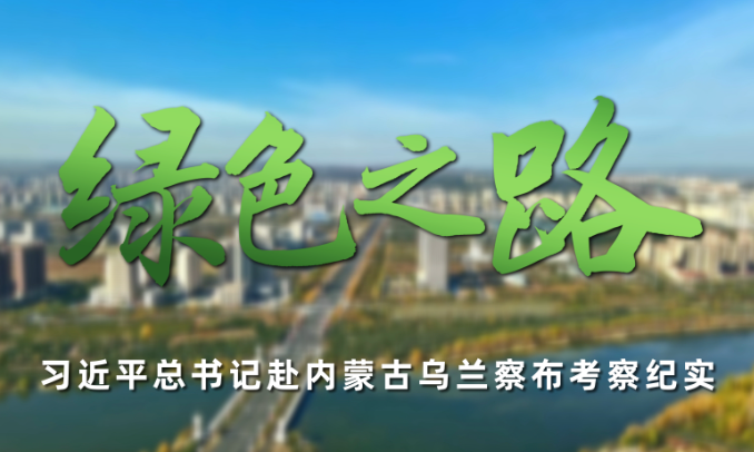 时政微纪录丨绿色之路——习近平总书记赴内蒙古乌兰察布考察纪实
